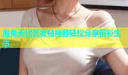 海角天社区发帖神器轻松分享精彩生活
