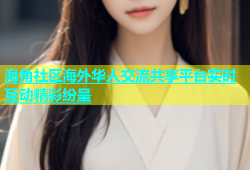 海角社区海外华人交流共享平台实时互动精彩纷呈
