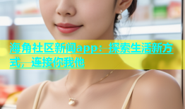 海角社区新闻app：探索生活新方式，连接你我他