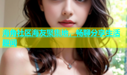 海角社区海友聚集地，畅聊分享生活趣闻