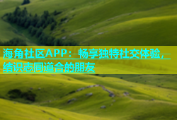 海角社区APP：畅享独特社交体验，结识志同道合的朋友