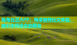 海角社区APP：畅享独特社交体验，结识志同道合的朋友