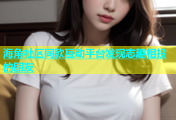 海角社区同款互动平台发现志趣相投的朋友