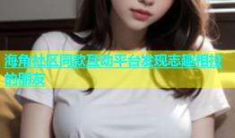 海角社区同款互动平台发现志趣相投的朋友