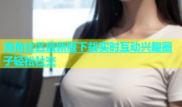 海角社区最新版下载实时互动兴趣圈子轻松社交