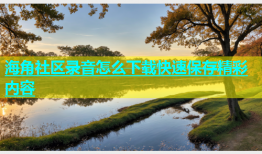 海角社区录音怎么下载快速保存精彩内容