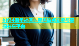 hjf34海角社区：聚焦热点交流与资源共享平台