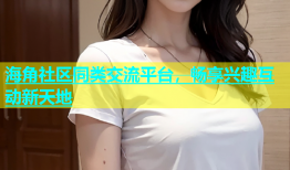 海角社区同类交流平台，畅享兴趣互动新天地