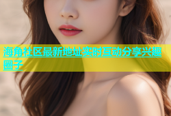海角社区最新地址实时互动分享兴趣圈子