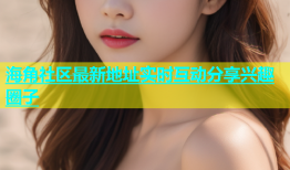 海角社区最新地址实时互动分享兴趣圈子