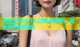 海角社区2021入口地址全解析，轻松获取最新信息