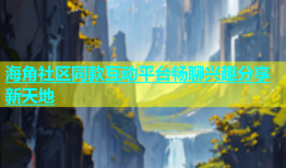 海角社区同款互动平台畅聊兴趣分享新天地