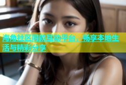 海角社区同款互动平台，畅享本地生活与精彩分享