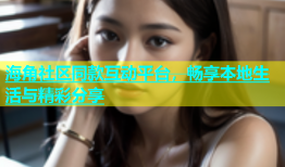 海角社区同款互动平台，畅享本地生活与精彩分享