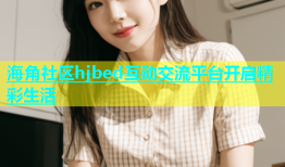 海角社区hjbed互动交流平台开启精彩生活