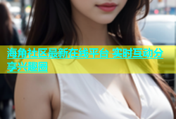 海角社区最新在线平台 实时互动分享兴趣圈
