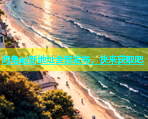 海角最新地址全新发布，快来获取吧