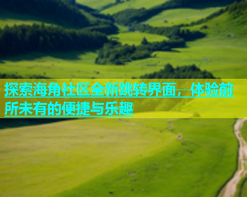 探索海角社区全新跳转界面，体验前所未有的便捷与乐趣