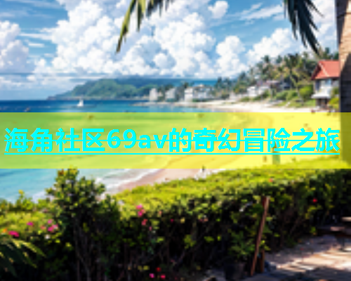 海角社区69av的奇幻冒险之旅