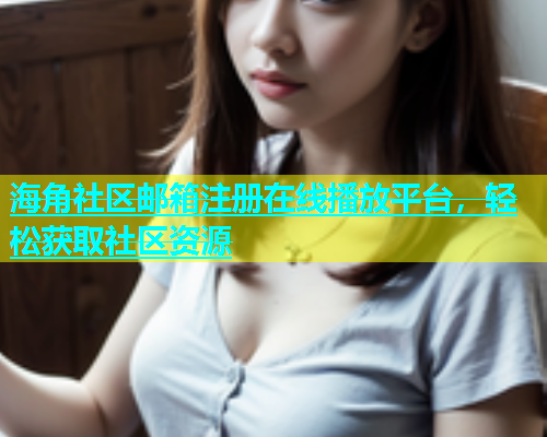海角社区邮箱注册在线播放平台，轻松获取社区资源
