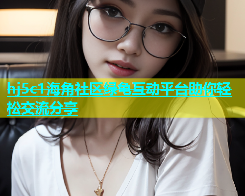 hj5c1海角社区绿龟互动平台助你轻松交流分享