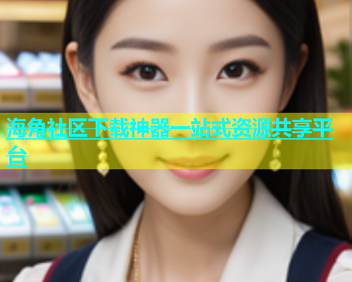 海角社区下载神器一站式资源共享平台