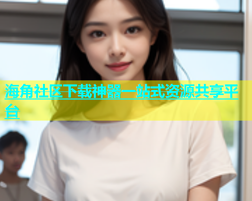 海角社区下载神器一站式资源共享平台