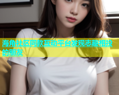 海角社区同款互动平台发现志趣相投的朋友