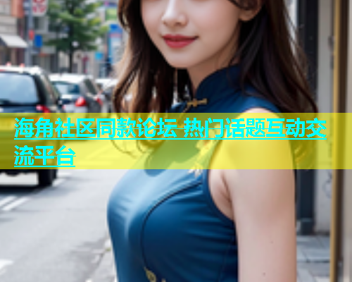 海角社区同款论坛 热门话题互动交流平台