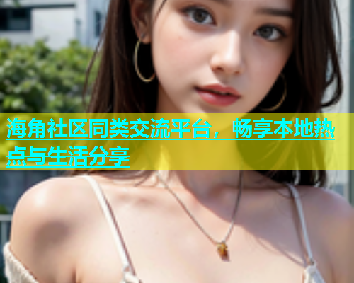 海角社区同类交流平台，畅享本地热点与生活分享
