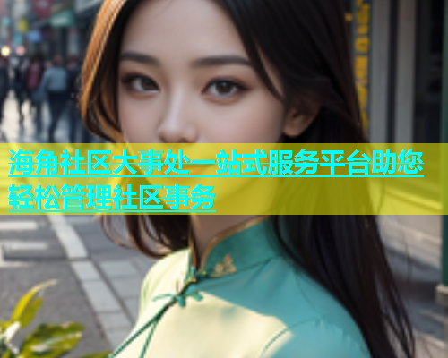 海角社区大事处一站式服务平台助您轻松管理社区事务