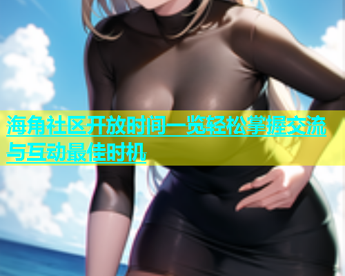 海角社区开放时间一览轻松掌握交流与互动最佳时机