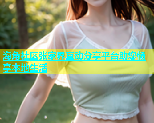 海角社区张家界互动分享平台助您畅享本地生活