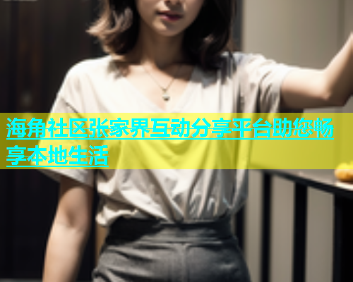海角社区张家界互动分享平台助您畅享本地生活