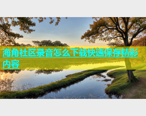 海角社区录音怎么下载快速保存精彩内容