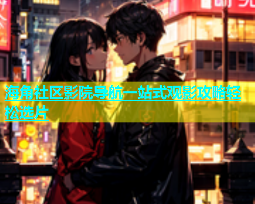 海角社区影院导航一站式观影攻略轻松选片