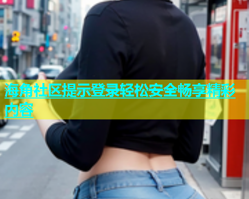 海角社区提示登录轻松安全畅享精彩内容