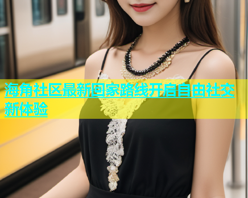 海角社区最新回家路线开启自由社交新体验