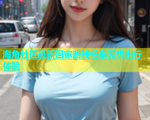 海角社区最新回家路线畅享无忧出行体验