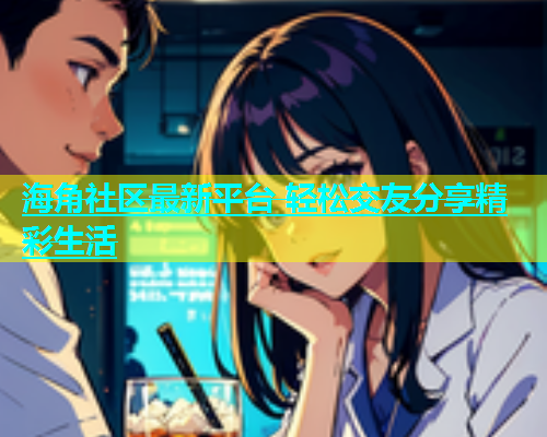 海角社区最新平台 轻松交友分享精彩生活