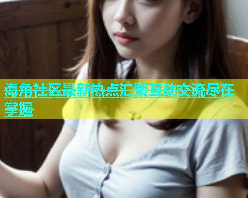 海角社区最新热点汇聚互动交流尽在掌握