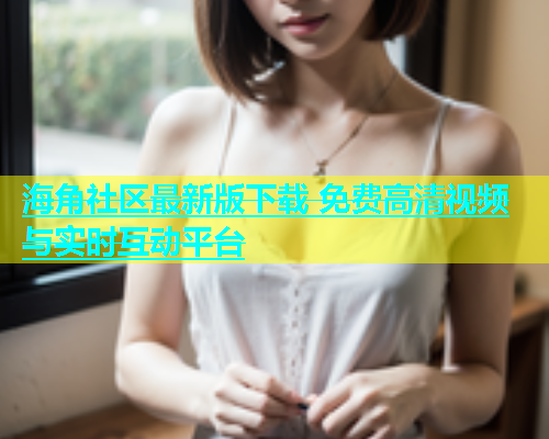 海角社区最新版下载 免费高清视频与实时互动平台