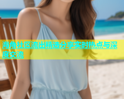 海角社区流出精选分享实时热点与深度交流