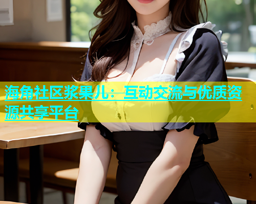 海角社区浆果儿：互动交流与优质资源共享平台