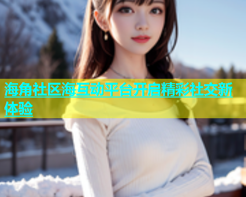 海角社区海互动平台开启精彩社交新体验