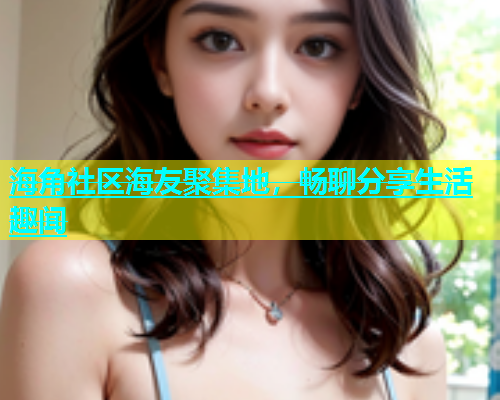 海角社区海友聚集地，畅聊分享生活趣闻