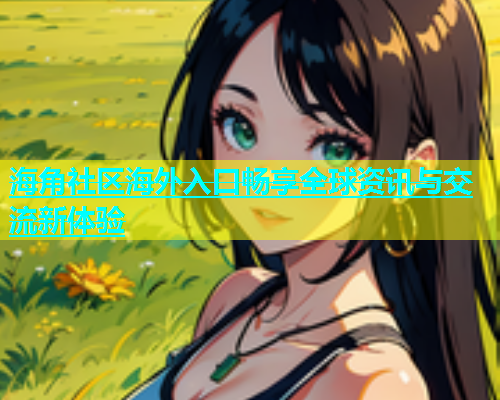 海角社区海外入口畅享全球资讯与交流新体验