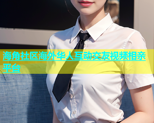 海角社区海外华人互动交友视频相亲平台