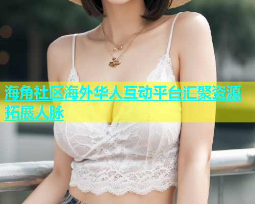 海角社区海外华人互动平台汇聚资源拓展人脉
